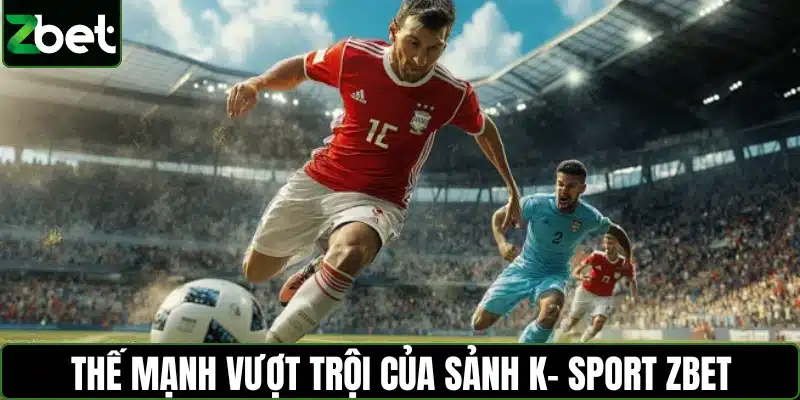 Thế mạnh vượt trội của Sảnh K- Sport ZBET